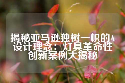 揭秘亚马逊独树一帜的A设计理念：灯具革命性创新案例大揭秘