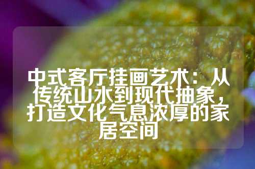 中式客厅挂画艺术：从传统山水到现代抽象，打造文化气息浓厚的家居空间