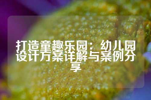 打造童趣乐园：幼儿园设计方案详解与案例分享