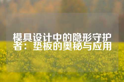 模具设计中的隐形守护者：垫板的奥秘与应用