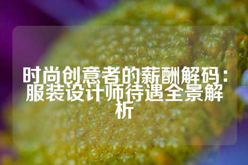 时尚创意者的薪酬解码：服装设计师待遇全景解析
