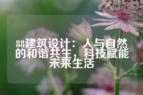 88建筑设计：人与自然的和谐共生，科技赋能未来生活