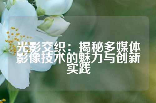 光影交织:揭秘多媒体影像技术的魅力与创新实践