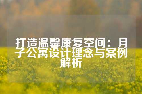 打造温馨康复空间：月子公寓设计理念与案例解析