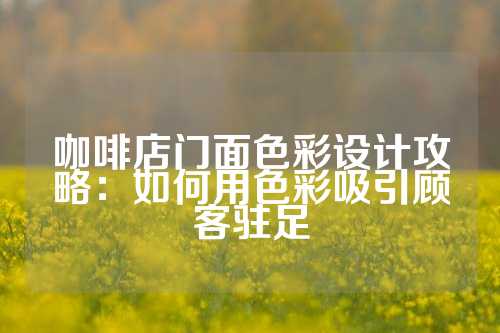 咖啡店门面色彩设计攻略：如何用色彩吸引顾客驻足