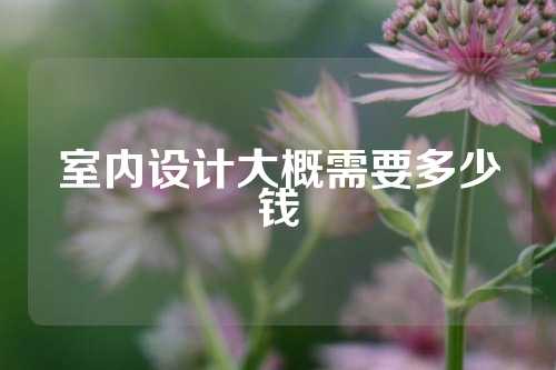室内设计大概需要多少钱