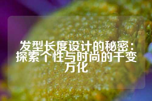 发型长度设计的秘密：探索个性与时尚的千变万化