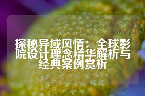 探秘异域风情：全球影院设计理念精华解析与经典案例赏析