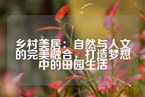 乡村美居：自然与人文的完美融合，打造梦想中的田园生活