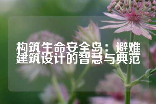构筑生命安全岛：避难建筑设计的智慧与典范