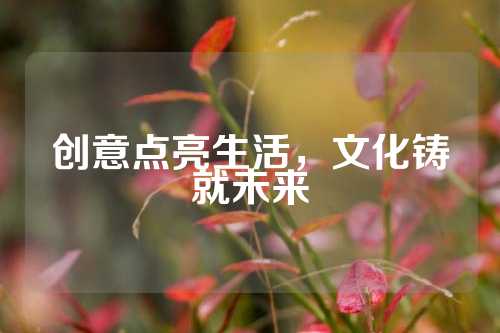 创意点亮生活，文化铸就未来