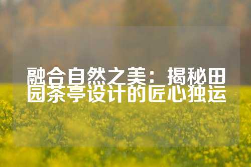 融合自然之美：揭秘田园茶亭设计的匠心独运