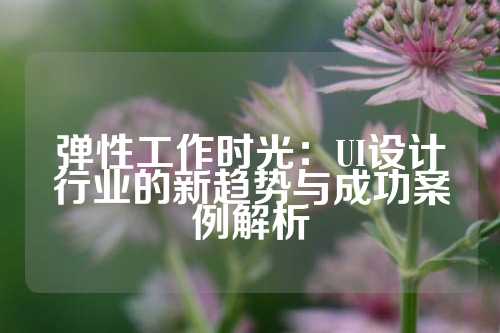 弹性工作时光：UI设计行业的新趋势与成功案例解析