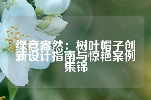 绿意盎然：树叶帽子创新设计指南与惊艳案例集锦
