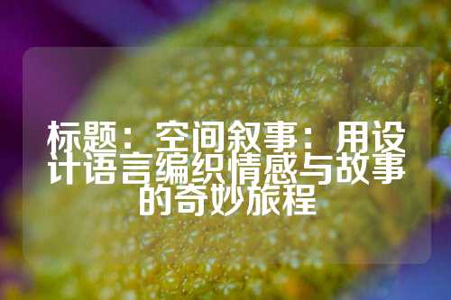标题：空间叙事：用设计语言编织情感与故事的奇妙旅程