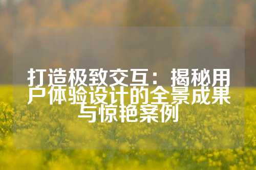 打造极致交互：揭秘用户体验设计的全景成果与惊艳案例