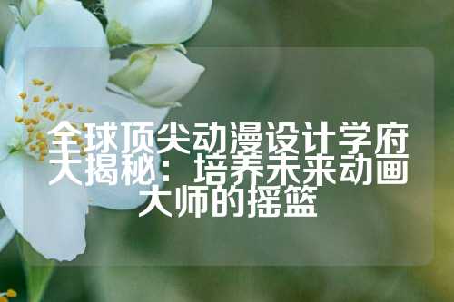 全球顶尖动漫设计学府大揭秘:培养未来动画大师的摇篮