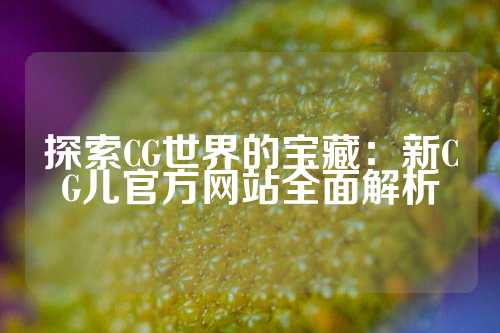 探索CG世界的宝藏：新CG儿官方网站全面解析