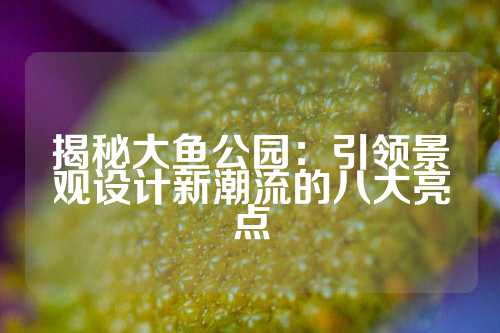 揭秘大鱼公园：引领景观设计新潮流的八大亮点