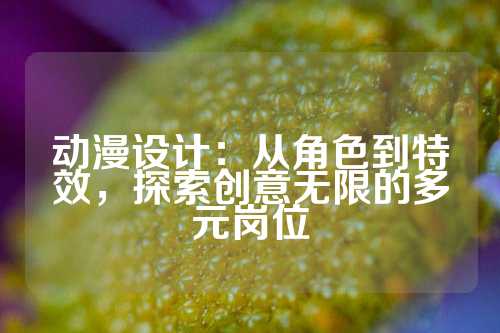 动漫设计：从角色到特效，探索创意无限的多元岗位