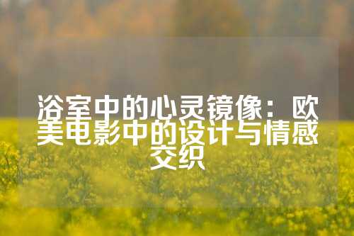浴室中的心灵镜像：欧美电影中的设计与情感交织