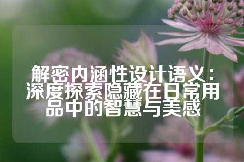 解密内涵性设计语义：深度探索隐藏在日常用品中的智慧与美感