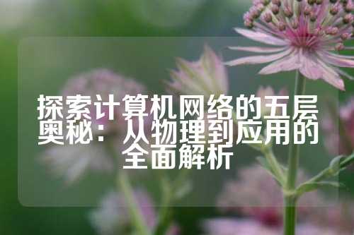 探索计算机网络的五层奥秘：从物理到应用的全面解析