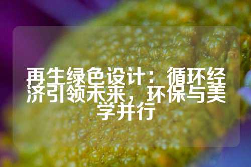 再生绿色设计：循环经济引领未来，环保与美学并行