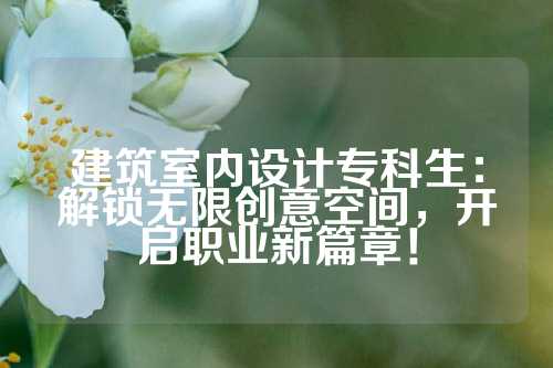 建筑室内设计专科生：解锁无限创意空间，开启职业新篇章！