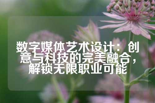 数字媒体艺术设计:创意与科技的完美融合,解锁无限职业可能