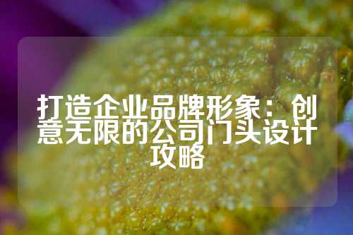 打造企业品牌形象：创意无限的公司门头设计攻略