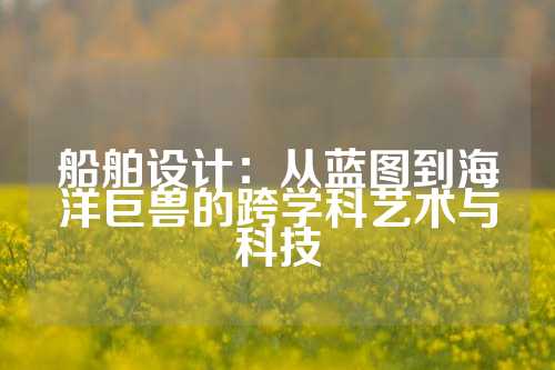 船舶设计：从蓝图到海洋巨兽的跨学科艺术与科技