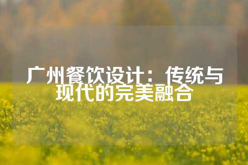 广州餐饮设计：传统与现代的完美融合