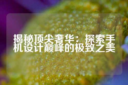 揭秘顶尖奢华:探索手机设计巅峰的极致之美