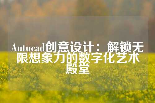Autucad创意设计：解锁无限想象力的数字化艺术殿堂