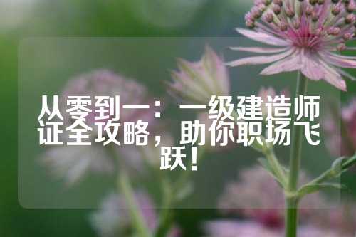 从零到一：一级建造师证全攻略，助你职场飞跃！