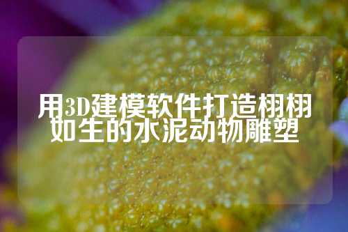 用3D建模软件打造栩栩如生的水泥动物雕塑
