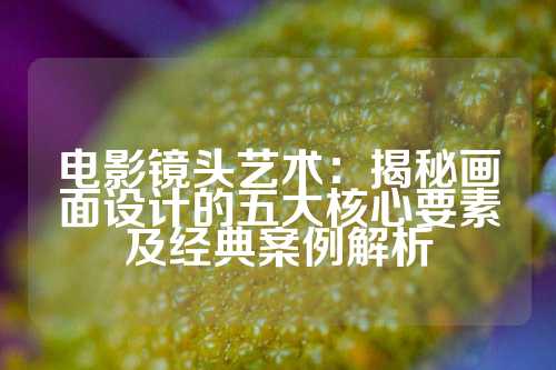 电影镜头艺术:揭秘画面设计的五大核心要素及经典案例解析