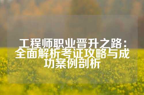 工程师职业晋升之路：全面解析考证攻略与成功案例剖析