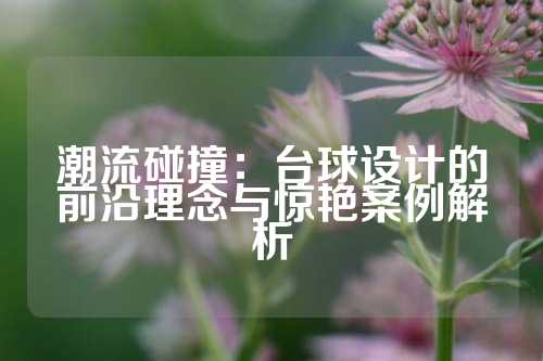 潮流碰撞:台球设计的前沿理念与惊艳案例解析