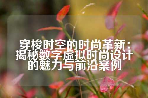 穿梭时空的时尚革新：揭秘数字虚拟时尚设计的魅力与前沿案例