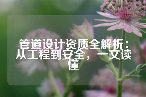 管道设计资质全解析：从工程到安全，一文读懂