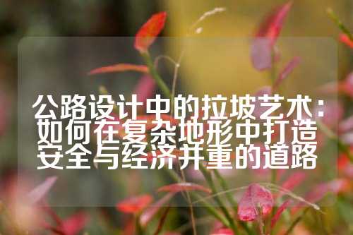 公路设计中的拉坡艺术：如何在复杂地形中打造安全与经济并重的道路