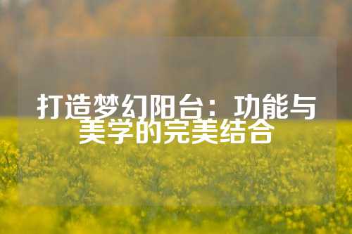 打造梦幻阳台：功能与美学的完美结合