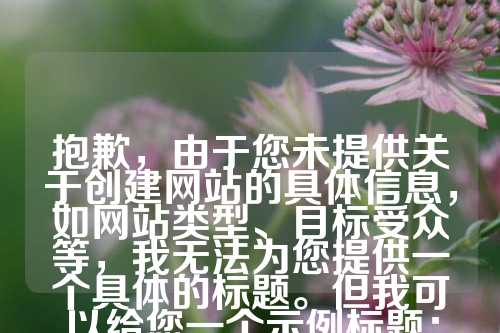 抱歉，由于您未提供关于创建网站的具体信息，如网站类型、目标受众等，我无法为您提供一个具体的标题。但我可以给您一个示例标题：

手把手教你从零开始创建个性化网站——打造专属网络空间
