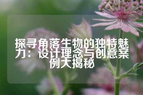 探寻角落生物的独特魅力：设计理念与创意案例大揭秘