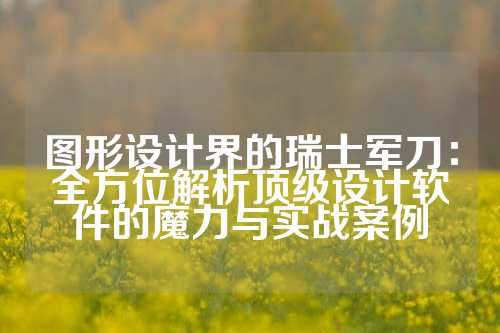 图形设计界的瑞士军刀:全方位解析顶级设计软件的魔力与实战案例