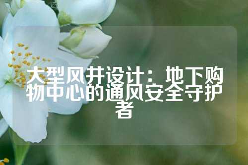 大型风井设计：地下购物中心的通风安全守护者