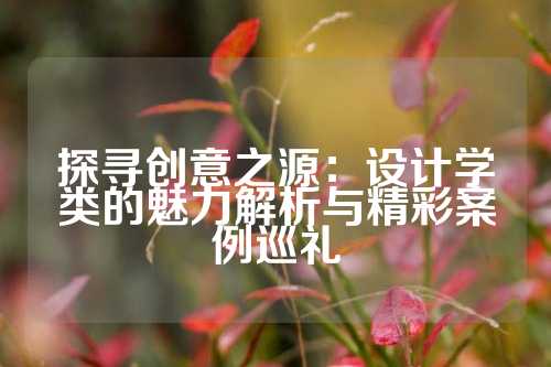 探寻创意之源：设计学类的魅力解析与精彩案例巡礼