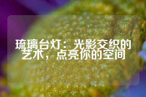 琉璃台灯：光影交织的艺术，点亮你的空间